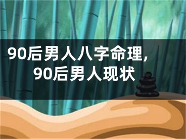 90后男人八字命理,90后男人现状