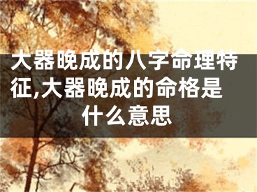大器晚成的八字命理特征,大器晚成的命格是什么意思