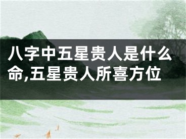 八字中五星贵人是什么命,五星贵人所喜方位