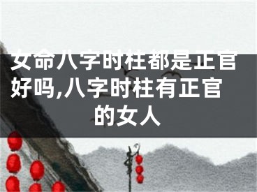 女命八字时柱都是正官好吗,八字时柱有正官的女人