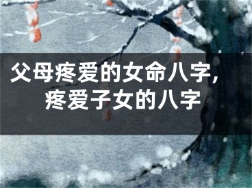 父母疼爱的女命八字,疼爱子女的八字