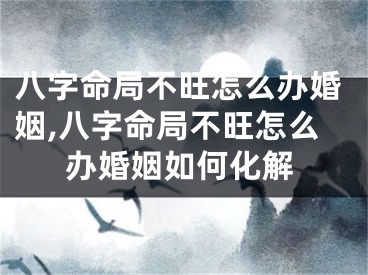 八字命局不旺怎么办婚姻,八字命局不旺怎么办婚姻如何化解