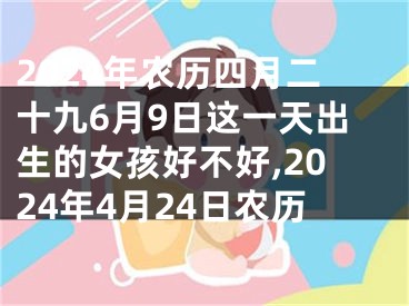 2024年农历四月二十九6月9日这一天出生的女孩好不好,2024年4月24日农历