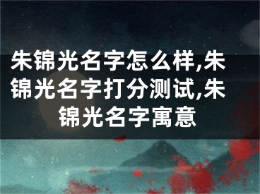 朱锦光名字怎么样,朱锦光名字打分测试,朱锦光名字寓意