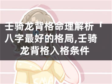 壬骑龙背格命理解析「八字最好的格局,壬骑龙背格入格条件