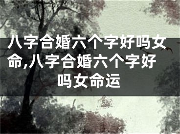 八字合婚六个字好吗女命,八字合婚六个字好吗女命运