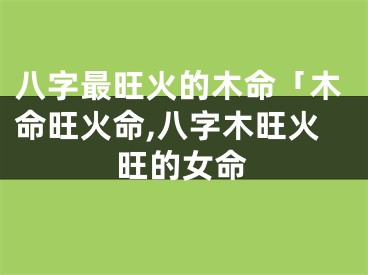 八字最旺火的木命「木命旺火命,八字木旺火旺的女命