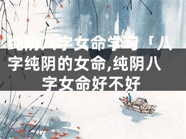 纯阴八字女命学习「八字纯阴的女命,纯阴八字女命好不好
