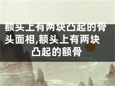 额头上有两块凸起的骨头面相,额头上有两块凸起的额骨