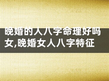 晚婚的人八字命理好吗女,晚婚女人八字特征