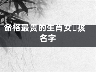 命格最贵的生肖女☘孩名字