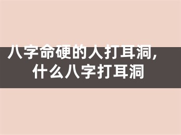 八字命硬的人打耳洞,什么八字打耳洞
