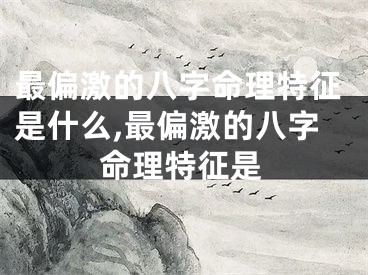 最偏激的八字命理特征是什么,最偏激的八字命理特征是
