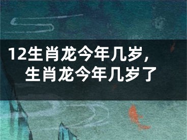12生肖龙今年几岁,生肖龙今年几岁了