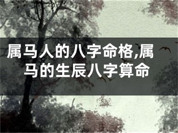 属马人的八字命格,属马的生辰八字算命