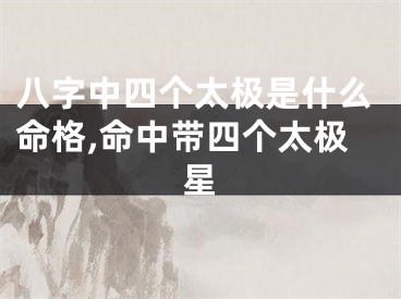 八字中四个太极是什么命格,命中带四个太极星