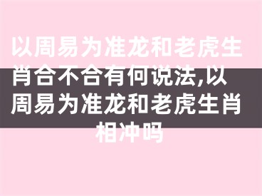以周易为准龙和老虎生肖合不合有何说法,以周易为准龙和老虎生肖相冲吗