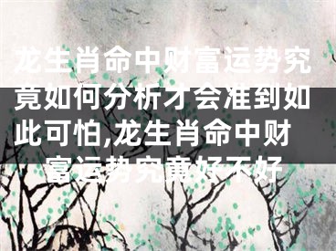 龙生肖命中财富运势究竟如何分析才会准到如此可怕,龙生肖命中财富运势究竟好不好