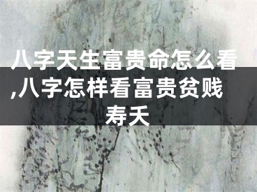 八字天生富贵命怎么看,八字怎样看富贵贫贱寿夭