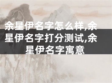 余星伊名字怎么样,余星伊名字打分测试,余星伊名字寓意