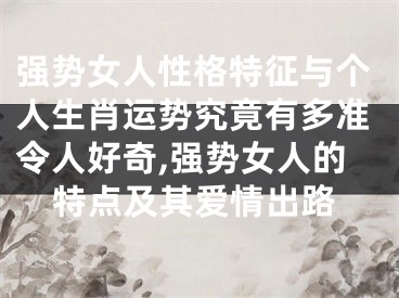 强势女人性格特征与个人生肖运势究竟有多准令人好奇,强势女人的特点及其爱情出路