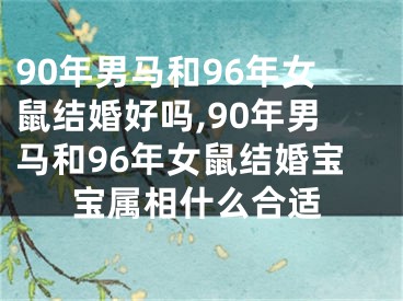 90年男马和96年女鼠结婚好吗,90年男马和96年女鼠结婚宝宝属相什么合适