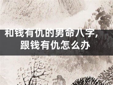 和钱有仇的男命八字,跟钱有仇怎么办