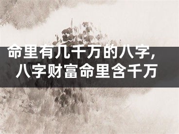 命里有几千万的八字,八字财富命里含千万