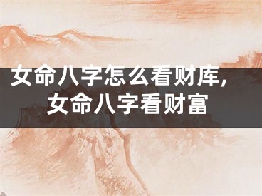 女命八字怎么看财库,女命八字看财富