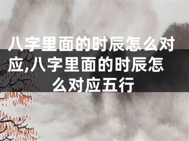 八字里面的时辰怎么对应,八字里面的时辰怎么对应五行