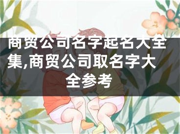 商贸公司名字起名大全集,商贸公司取名字大全参考