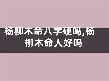 杨柳木命八字硬吗,杨柳木命人好吗
