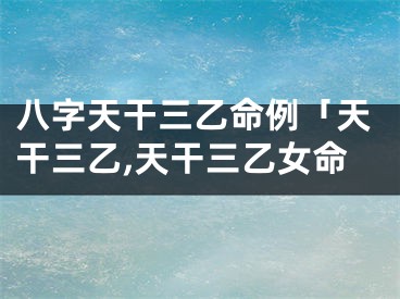 八字天干三乙命例「天干三乙,天干三乙女命
