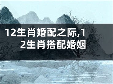 12生肖婚配之际,12生肖搭配婚姻