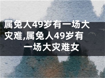 属兔人49岁有一场大灾难,属兔人49岁有一场大灾难女