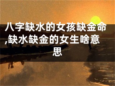 八字缺水的女孩缺金命,缺水缺金的女生啥意思