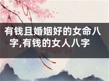 有钱且婚姻好的女命八字,有钱的女人八字