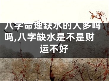 八字命理缺水的人多吗吗,八字缺水是不是财运不好