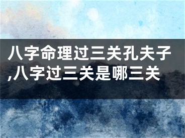 八字命理过三关孔夫子,八字过三关是哪三关