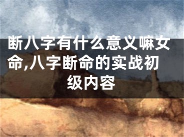 断八字有什么意义嘛女命,八字断命的实战初级内容