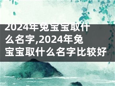 2024年兔宝宝取什么名字,2024年兔宝宝取什么名字比较好
