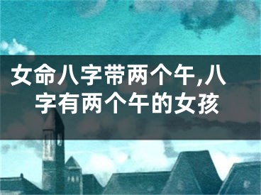女命八字带两个午,八字有两个午的女孩