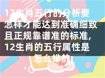 12生肖五行的分析要怎样才能达到准确细致且正规靠谱准的标准,12生肖的五行属性是怎么排的