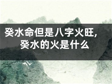 癸水命但是八字火旺,癸水的火是什么