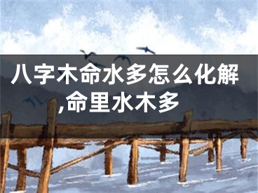 八字木命水多怎么化解,命里水木多