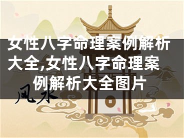 女性八字命理案例解析大全,女性八字命理案例解析大全图片