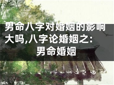 男命八字对婚姻的影响大吗,八字论婚姻之:男命婚姻