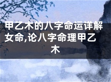 甲乙木的八字命运详解女命,论八字命理甲乙木