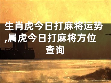生肖虎今日打麻将运势,属虎今日打麻将方位查询