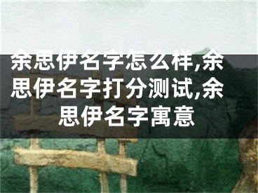 余思伊名字怎么样,余思伊名字打分测试,余思伊名字寓意